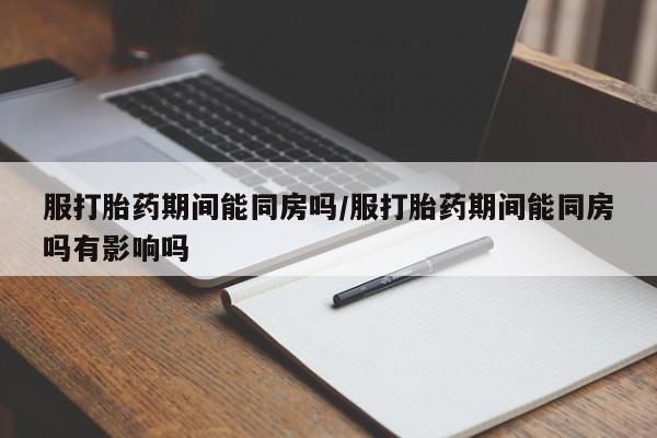 米非米索私人微信,打胎药私人店服打胎药期间能同房吗/服打胎药期间能同房吗有影响吗
