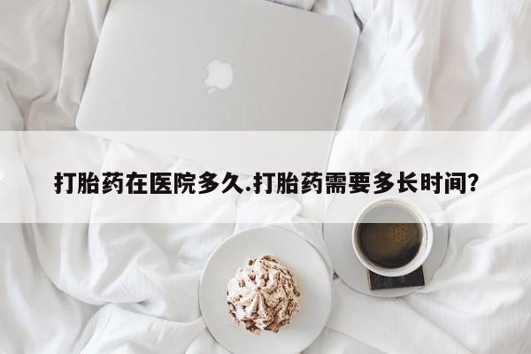 米非米索私人微信,打胎药私人店打胎药在医院多久.打胎药需要多长时间？
