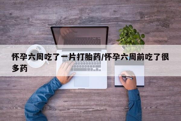 米非米索私人微信,打胎药私人店怀孕六周吃了一片打胎药/怀孕六周前吃了很多药