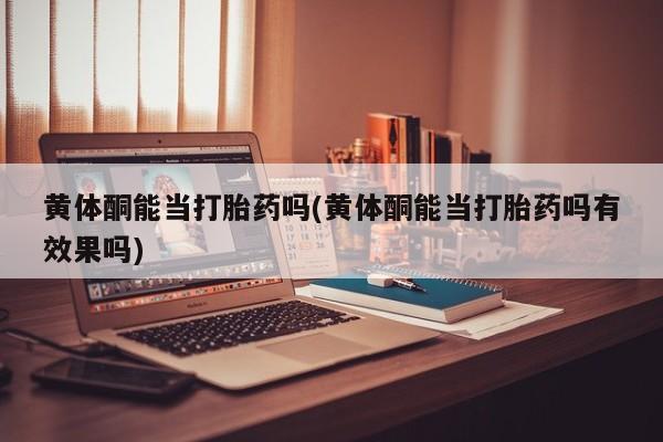 米非米索私人微信,打胎药私人店黄体酮能当打胎药吗(黄体酮能当打胎药吗有效果吗)