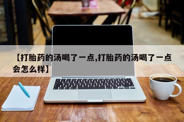 米非米索私人微信,打胎药私人店【打胎药的汤喝了一点,打胎药的汤喝了一点会怎么样】