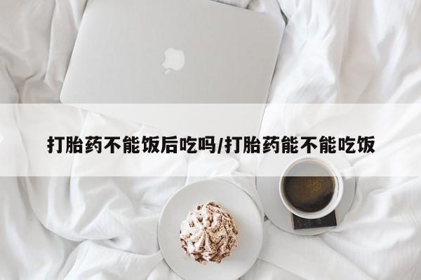 米非米索私人微信,打胎药私人店打胎药不能饭后吃吗/打胎药能不能吃饭