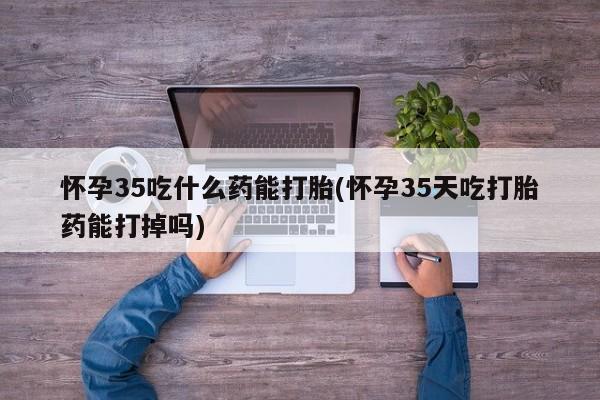 米非米索私人微信,打胎药私人店怀孕35吃什么药能打胎(怀孕35天吃打胎药能打掉吗)