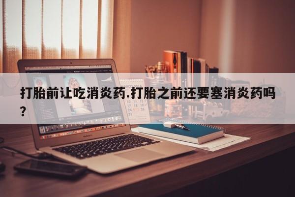 米非米索私人微信,打胎药私人店打胎前让吃消炎药.打胎之前还要塞消炎药吗？