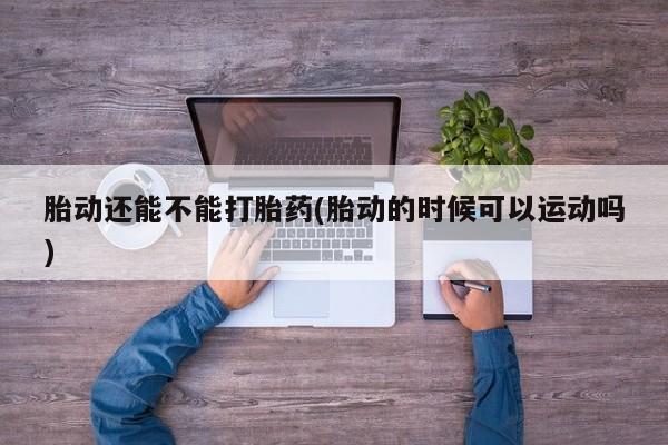 米非米索私人微信,打胎药私人店胎动还能不能打胎药(胎动的时候可以运动吗)