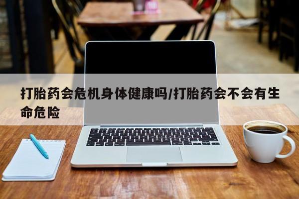 米非米索私人微信,打胎药私人店打胎药会危机身体健康吗/打胎药会不会有生命危险