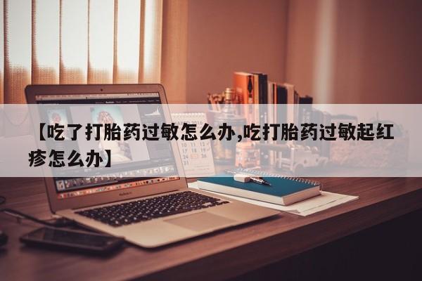 米非米索私人微信,打胎药私人店【吃了打胎药过敏怎么办,吃打胎药过敏起红疹怎么办】