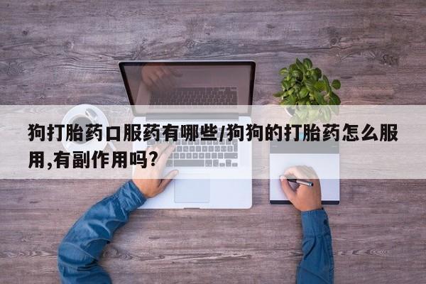 米非米索私人微信,打胎药私人店狗打胎药口服药有哪些/狗狗的打胎药怎么服用,有副作用吗?