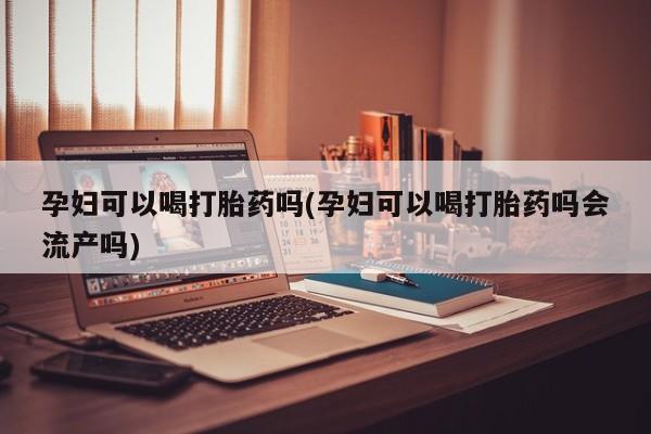 米非米索私人微信,打胎药私人店孕妇可以喝打胎药吗(孕妇可以喝打胎药吗会流产吗)