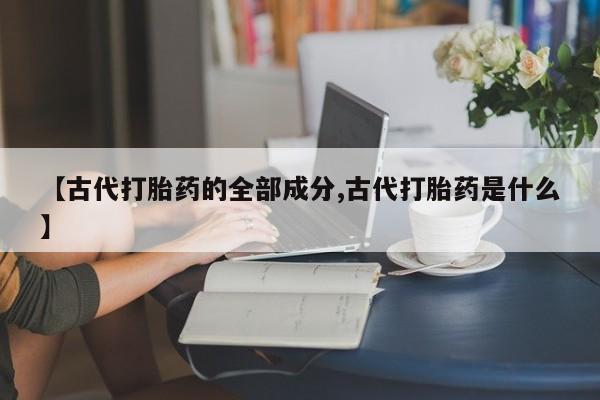 米非米索私人微信,打胎药私人店【古代打胎药的全部成分,古代打胎药是什么】