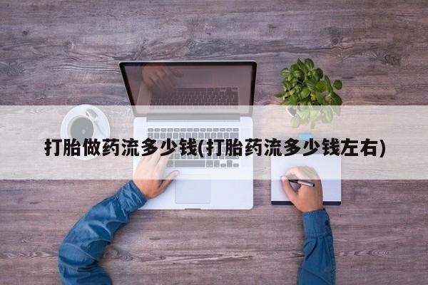 米非米索私人微信,打胎药私人店打胎做药流多少钱(打胎药流多少钱左右)