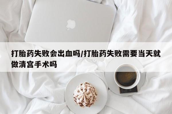 米非米索私人微信,打胎药私人店打胎药失败会出血吗/打胎药失败需要当天就做清宫手术吗