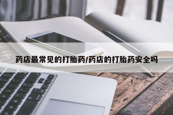 米非米索私人微信,打胎药私人店药店最常见的打胎药/药店的打胎药安全吗