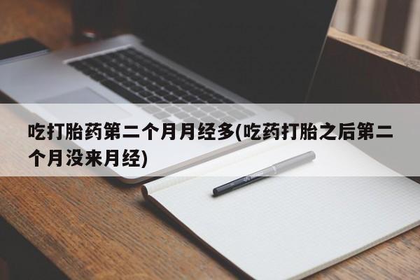 米非米索私人微信,打胎药私人店吃打胎药第二个月月经多(吃药打胎之后第二个月没来月经)