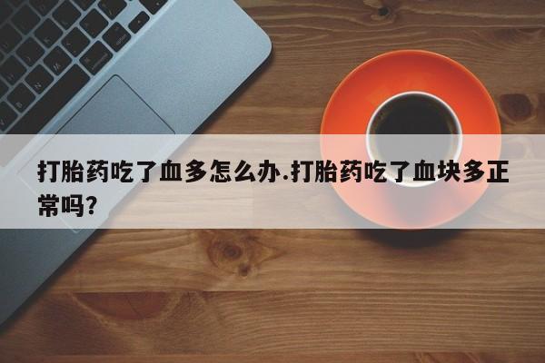 米非米索私人微信,打胎药私人店打胎药吃了血多怎么办.打胎药吃了血块多正常吗？