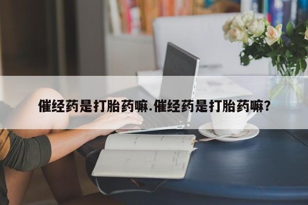 米非米索私人微信,打胎药私人店催经药是打胎药嘛.催经药是打胎药嘛？