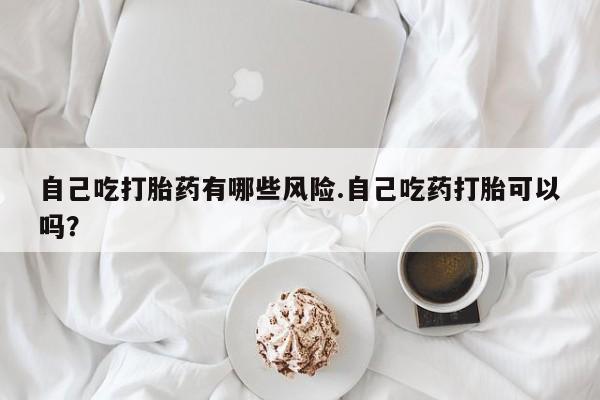 米非米索私人微信,打胎药私人店自己吃打胎药有哪些风险.自己吃药打胎可以吗？