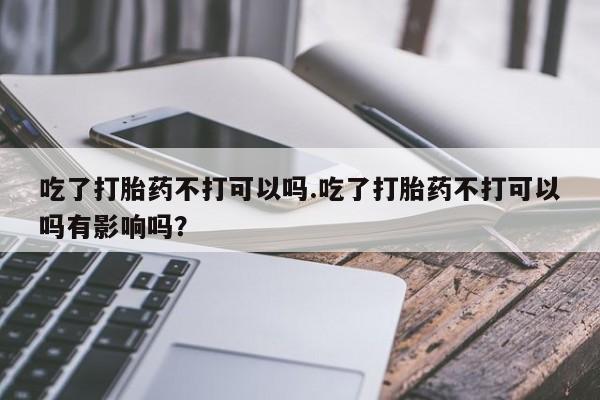 米非米索私人微信,打胎药私人店吃了打胎药不打可以吗.吃了打胎药不打可以吗有影响吗？
