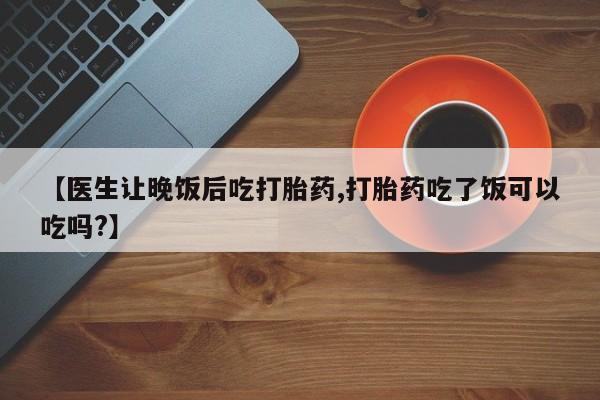 米非米索私人微信,打胎药私人店【医生让晚饭后吃打胎药,打胎药吃了饭可以吃吗?】
