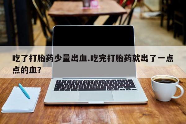 米非米索私人微信,打胎药私人店吃了打胎药少量出血.吃完打胎药就出了一点点的血？