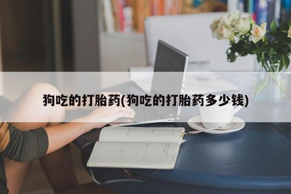 米非米索私人微信,打胎药私人店狗吃的打胎药(狗吃的打胎药多少钱)