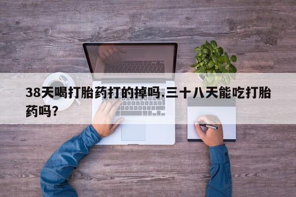 米非米索私人微信,打胎药私人店38天喝打胎药打的掉吗.三十八天能吃打胎药吗？