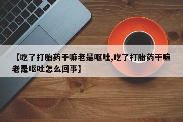 米非米索私人微信,打胎药私人店【吃了打胎药干嘛老是呕吐,吃了打胎药干嘛老是呕吐怎么回事】