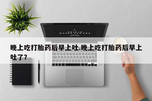 米非米索私人微信,打胎药私人店晚上吃打胎药后早上吐.晚上吃打胎药后早上吐了？