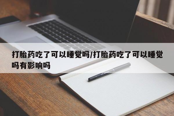 米非米索私人微信,打胎药私人店打胎药吃了可以睡觉吗/打胎药吃了可以睡觉吗有影响吗