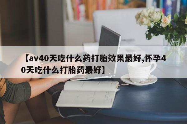 米非米索私人微信,打胎药私人店【av40天吃什么药打胎效果最好,怀孕40天吃什么打胎药最好】