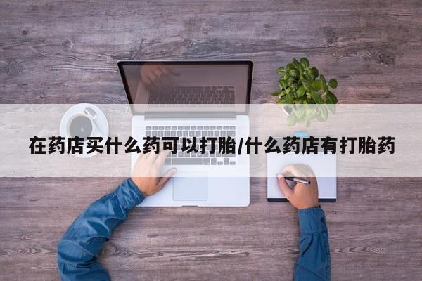 米非米索私人微信,打胎药私人店在药店买什么药可以打胎/什么药店有打胎药