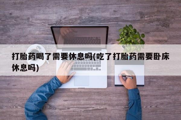 米非米索私人微信,打胎药私人店打胎药喝了需要休息吗(吃了打胎药需要卧床休息吗)