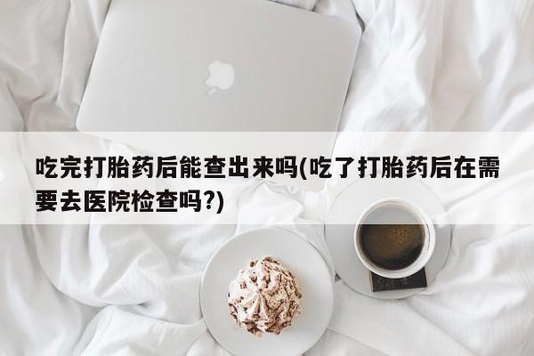 米非米索私人微信,打胎药私人店吃完打胎药后能查出来吗(吃了打胎药后在需要去医院检查吗?)