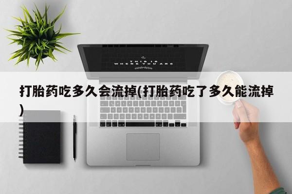米非米索私人微信,打胎药私人店打胎药吃多久会流掉(打胎药吃了多久能流掉)