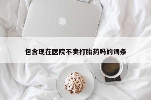 米非米索私人微信,打胎药私人店包含现在医院不卖打胎药吗的词条