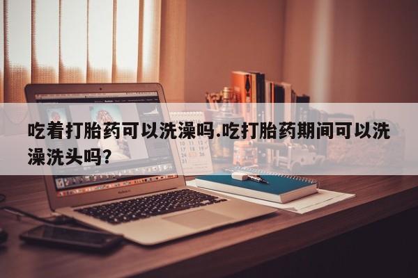 米非米索私人微信,打胎药私人店吃着打胎药可以洗澡吗.吃打胎药期间可以洗澡洗头吗？