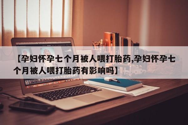 米非米索私人微信,打胎药私人店【孕妇怀孕七个月被人喂打胎药,孕妇怀孕七个月被人喂打胎药有影响吗】