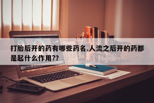 米非米索私人微信,打胎药私人店打胎后开的药有哪些药名.人流之后开的药都是起什么作用?？
