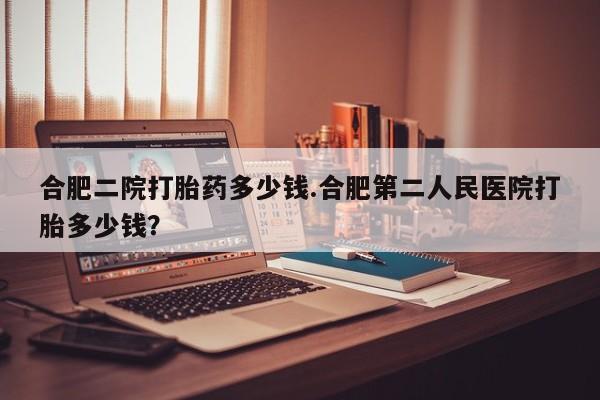 米非米索私人微信,打胎药私人店合肥二院打胎药多少钱.合肥第二人民医院打胎多少钱？