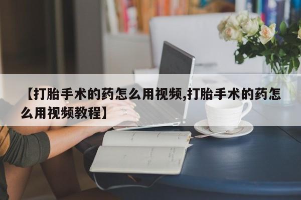 米非米索私人微信,打胎药私人店【打胎手术的药怎么用视频,打胎手术的药怎么用视频教程】