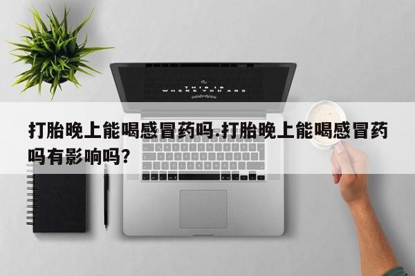 米非米索私人微信,打胎药私人店打胎晚上能喝感冒药吗.打胎晚上能喝感冒药吗有影响吗？