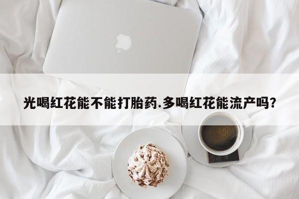 米非米索私人微信,打胎药私人店光喝红花能不能打胎药.多喝红花能流产吗？