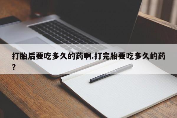 米非米索私人微信,打胎药私人店打胎后要吃多久的药啊.打完胎要吃多久的药？
