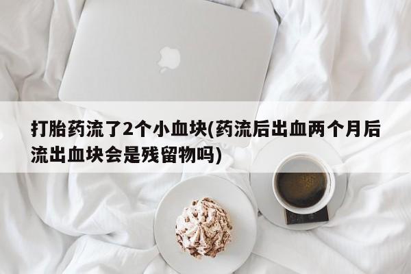 米非米索私人微信,打胎药私人店打胎药流了2个小血块(药流后出血两个月后流出血块会是残留物吗)