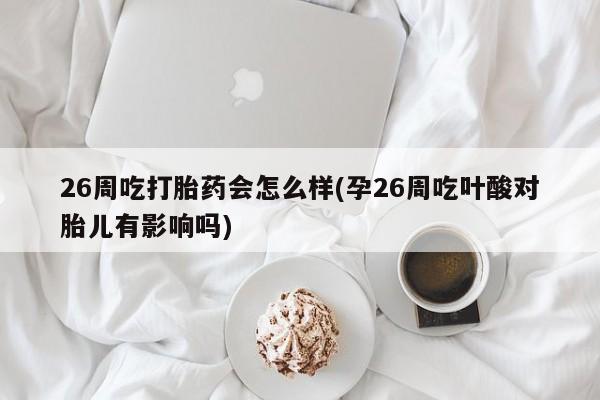 米非米索私人微信,打胎药私人店26周吃打胎药会怎么样(孕26周吃叶酸对胎儿有影响吗)