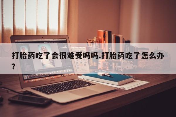 米非米索私人微信,打胎药私人店打胎药吃了会很难受吗吗.打胎药吃了怎么办？