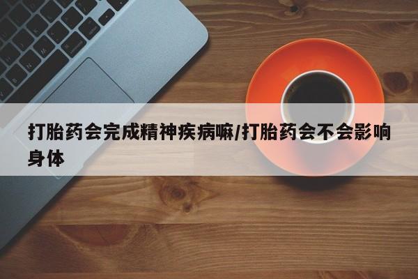 米非米索私人微信,打胎药私人店打胎药会完成精神疾病嘛/打胎药会不会影响身体