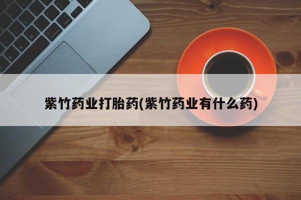 米非米索私人微信,打胎药私人店紫竹药业打胎药(紫竹药业有什么药)