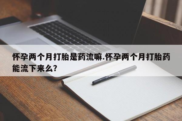 米非米索私人微信,打胎药私人店怀孕两个月打胎是药流嘛.怀孕两个月打胎药能流下来么？