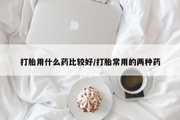 米非米索私人微信,打胎药私人店打胎用什么药比较好/打胎常用的两种药